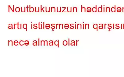 Noutbukunuzun həddindən artıq istiləşməsinin qarşısını necə almaq olar