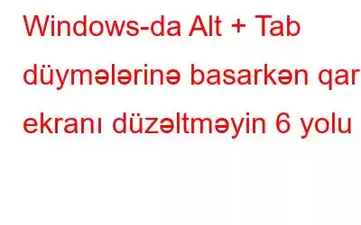 Windows-da Alt + Tab düymələrinə basarkən qara ekranı düzəltməyin 6 yolu