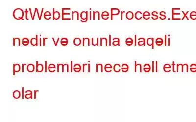 QtWebEngineProcess.Exe nədir və onunla əlaqəli problemləri necə həll etmək olar