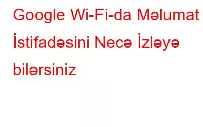 Google Wi-Fi-da Məlumat İstifadəsini Necə İzləyə bilərsiniz