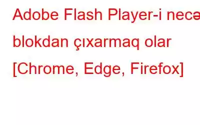 Adobe Flash Player-i necə blokdan çıxarmaq olar [Chrome, Edge, Firefox]