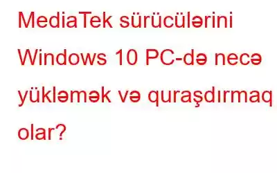 MediaTek sürücülərini Windows 10 PC-də necə yükləmək və quraşdırmaq olar?