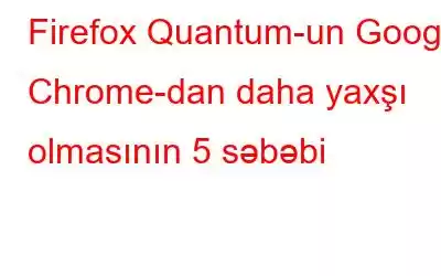 Firefox Quantum-un Google Chrome-dan daha yaxşı olmasının 5 səbəbi