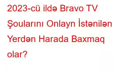 2023-cü ildə Bravo TV Şoularını Onlayn İstənilən Yerdən Harada Baxmaq olar?