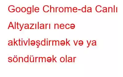 Google Chrome-da Canlı Altyazıları necə aktivləşdirmək və ya söndürmək olar