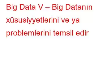 Big Data V – Big Datanın xüsusiyyətlərini və ya problemlərini təmsil edir