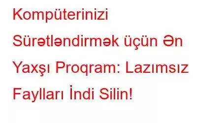 Kompüterinizi Sürətləndirmək üçün Ən Yaxşı Proqram: Lazımsız Faylları İndi Silin!