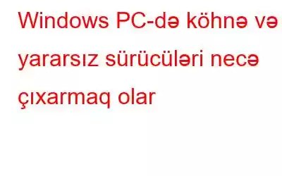 Windows PC-də köhnə və yararsız sürücüləri necə çıxarmaq olar