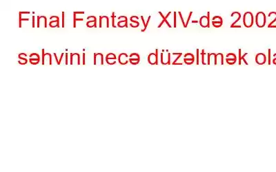 Final Fantasy XIV-də 2002 səhvini necə düzəltmək olar