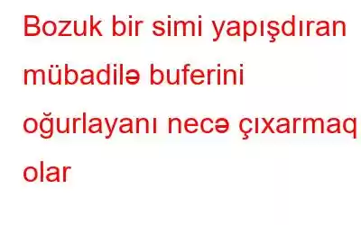 Bozuk bir simi yapışdıran mübadilə buferini oğurlayanı necə çıxarmaq olar