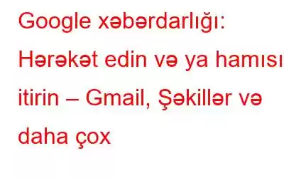 Google xəbərdarlığı: Hərəkət edin və ya hamısını itirin – Gmail, Şəkillər və daha çox