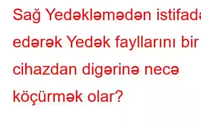 Sağ Yedəkləmədən istifadə edərək Yedək fayllarını bir cihazdan digərinə necə köçürmək olar?