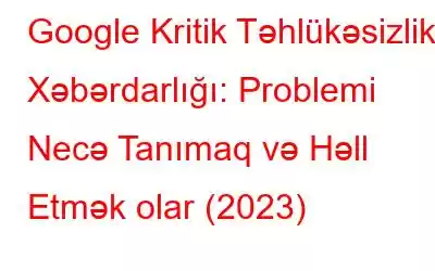 Google Kritik Təhlükəsizlik Xəbərdarlığı: Problemi Necə Tanımaq və Həll Etmək olar (2023)