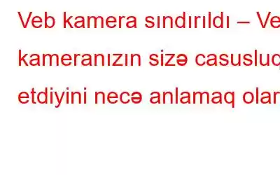 Veb kamera sındırıldı – Veb kameranızın sizə casusluq etdiyini necə anlamaq olar