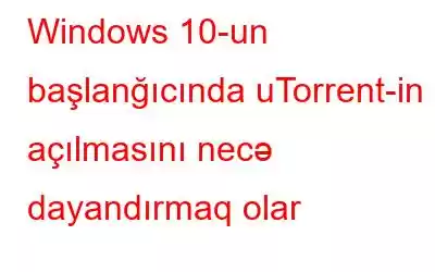 Windows 10-un başlanğıcında uTorrent-in açılmasını necə dayandırmaq olar