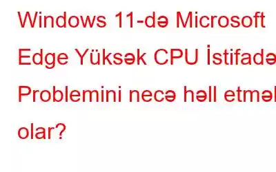 Windows 11-də Microsoft Edge Yüksək CPU İstifadəsi Problemini necə həll etmək olar?