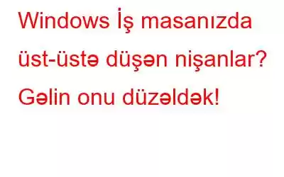 Windows İş masanızda üst-üstə düşən nişanlar? Gəlin onu düzəldək!